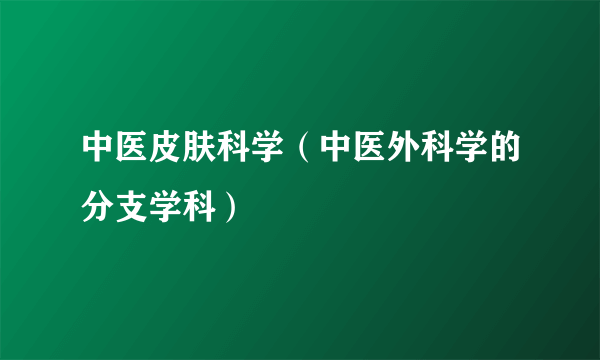 中医皮肤科学（中医外科学的分支学科）