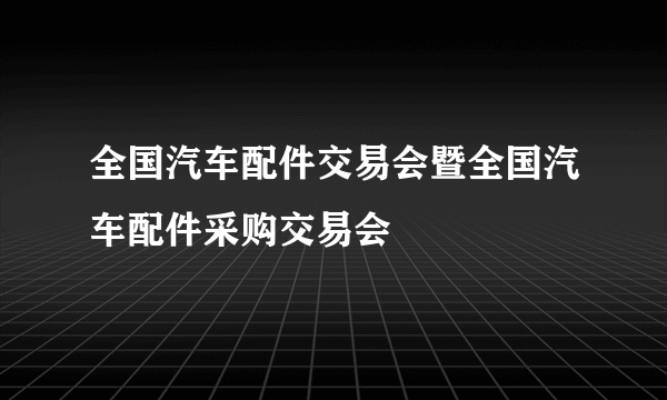 全国汽车配件交易会暨全国汽车配件采购交易会