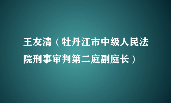 王友清（牡丹江市中级人民法院刑事审判第二庭副庭长）