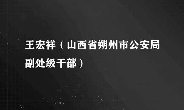 王宏祥（山西省朔州市公安局副处级干部）