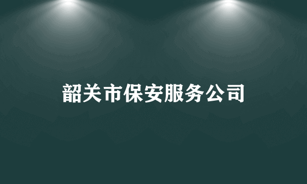 韶关市保安服务公司