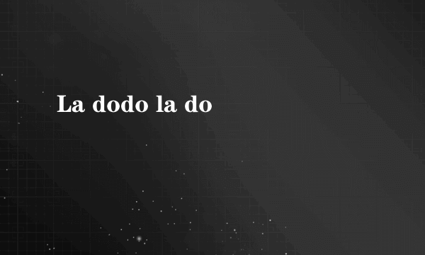 La dodo la do