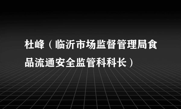 杜峰（临沂市场监督管理局食品流通安全监管科科长）