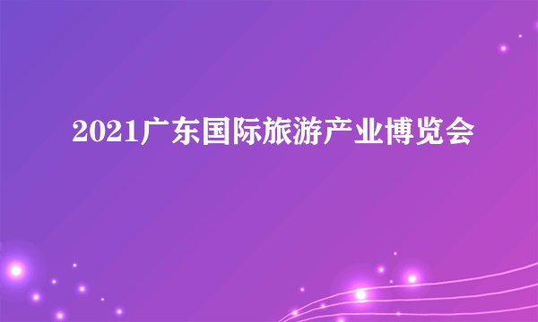 2021广东国际旅游产业博览会