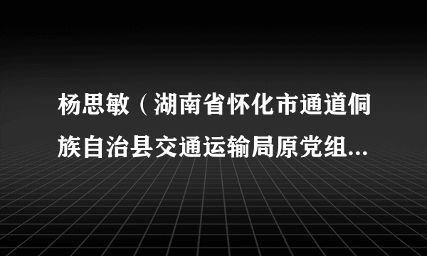 杨思敏（湖南省怀化市通道侗族自治县交通运输局原党组书记、局长）