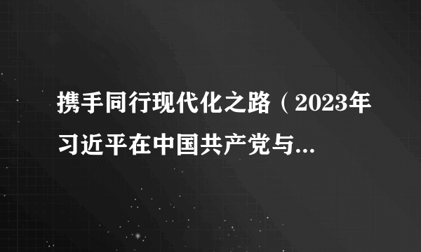 携手同行现代化之路（2023年习近平在中国共产党与世界政党高层对话会上发表的主旨讲话）