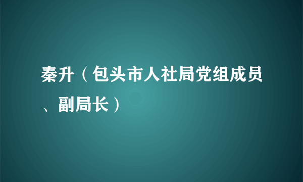 秦升（包头市人社局党组成员、副局长）