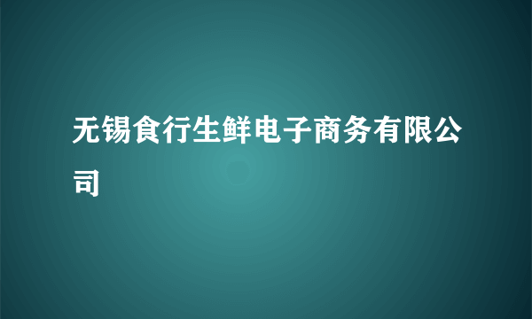 无锡食行生鲜电子商务有限公司