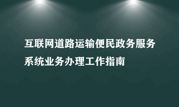 互联网道路运输便民政务服务系统业务办理工作指南