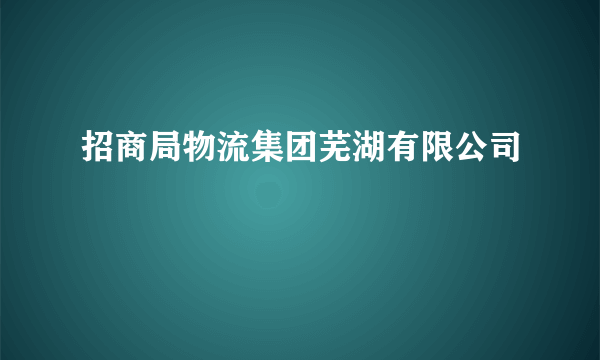 招商局物流集团芜湖有限公司