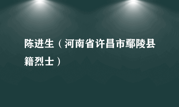 陈进生（河南省许昌市鄢陵县籍烈士）