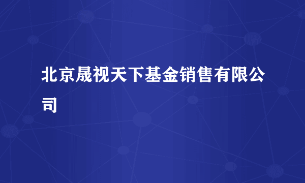 北京晟视天下基金销售有限公司