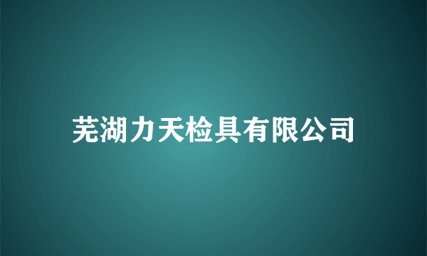 芜湖力天检具有限公司