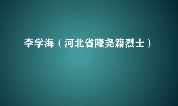 李学海（河北省隆尧籍烈士）