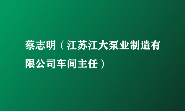 蔡志明（江苏江大泵业制造有限公司车间主任）