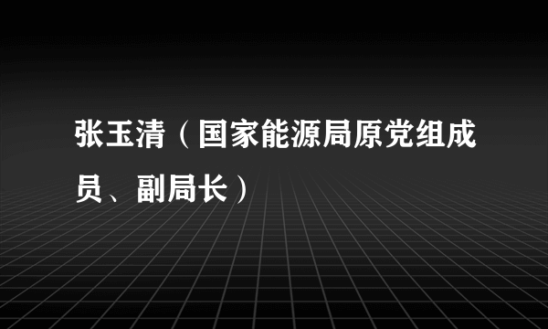 张玉清（国家能源局原党组成员、副局长）