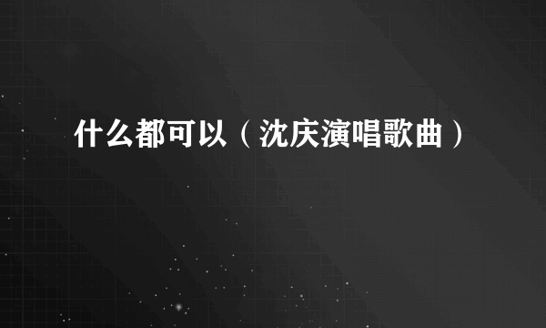 什么都可以（沈庆演唱歌曲）