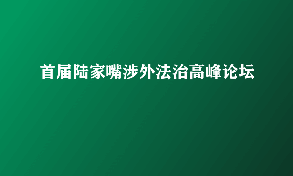 首届陆家嘴涉外法治高峰论坛