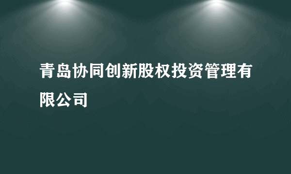 青岛协同创新股权投资管理有限公司