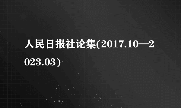 人民日报社论集(2017.10—2023.03)