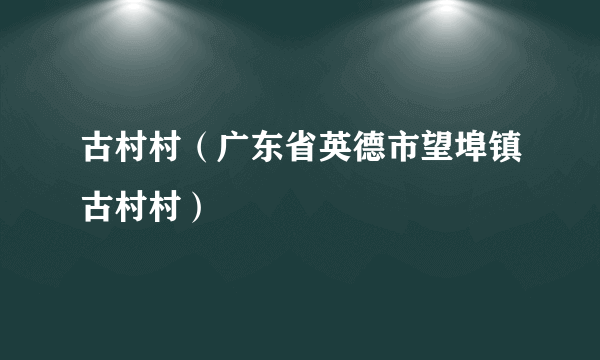 古村村（广东省英德市望埠镇古村村）