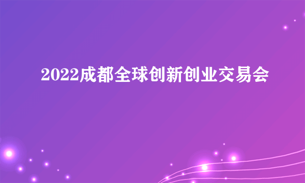 2022成都全球创新创业交易会