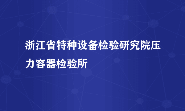 浙江省特种设备检验研究院压力容器检验所