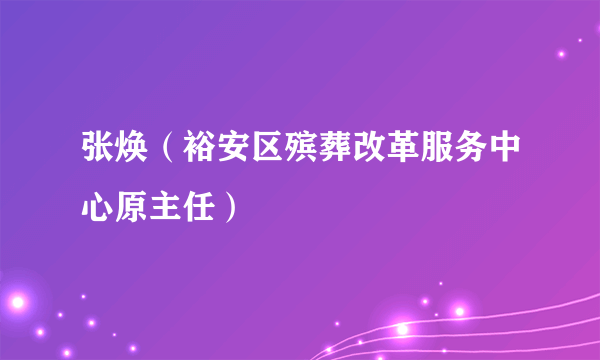 张焕（裕安区殡葬改革服务中心原主任）