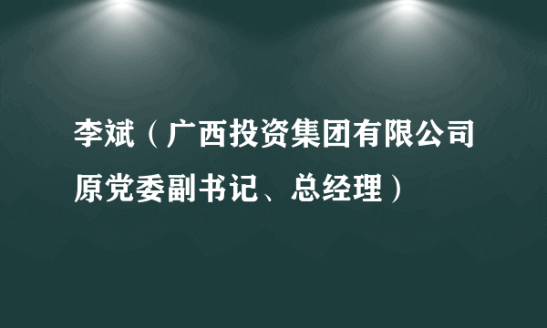 李斌（广西投资集团有限公司原党委副书记、总经理）