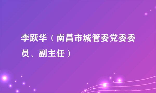 李跃华（南昌市城管委党委委员、副主任）