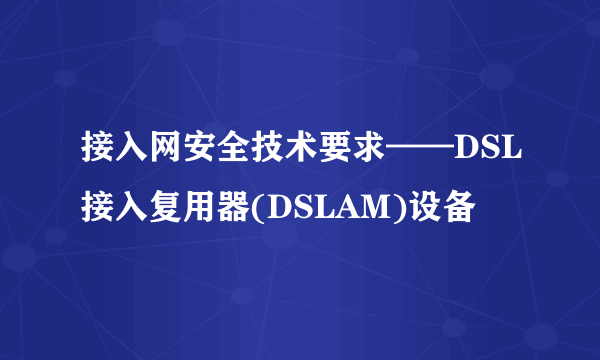 接入网安全技术要求——DSL接入复用器(DSLAM)设备