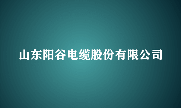 山东阳谷电缆股份有限公司