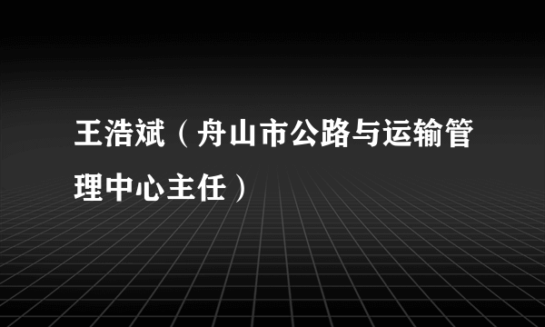 王浩斌（舟山市公路与运输管理中心主任）