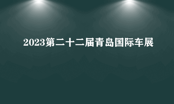 2023第二十二届青岛国际车展