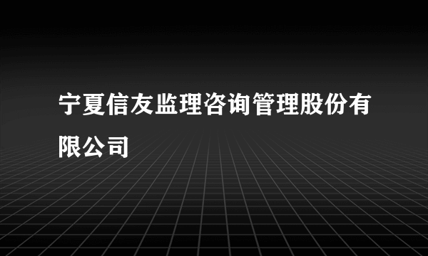 宁夏信友监理咨询管理股份有限公司