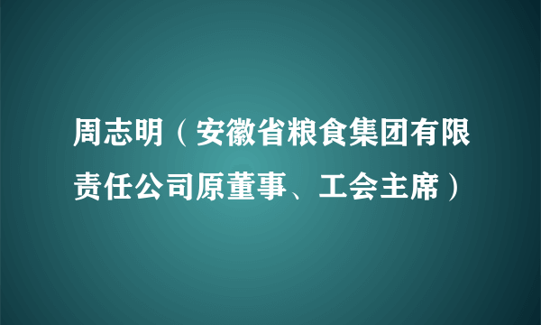 周志明（安徽省粮食集团有限责任公司原董事、工会主席）