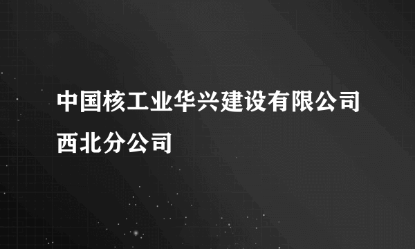 中国核工业华兴建设有限公司西北分公司