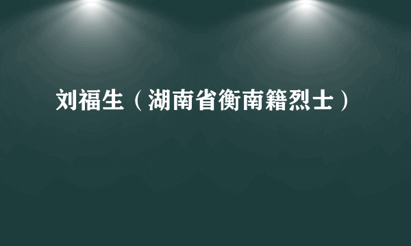 刘福生（湖南省衡南籍烈士）