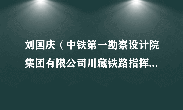 刘国庆（中铁第一勘察设计院集团有限公司川藏铁路指挥部副指挥长、正高级工程师）