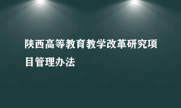 陕西高等教育教学改革研究项目管理办法