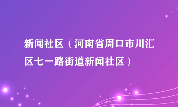 新闻社区（河南省周口市川汇区七一路街道新闻社区）