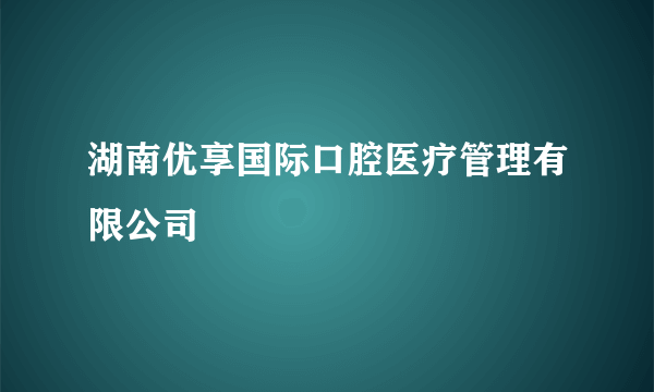 湖南优享国际口腔医疗管理有限公司