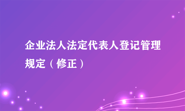 企业法人法定代表人登记管理规定（修正）