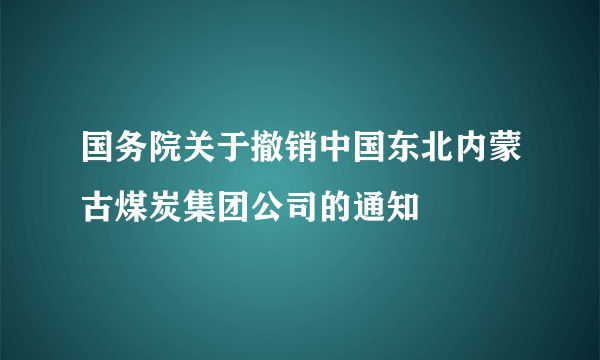 国务院关于撤销中国东北内蒙古煤炭集团公司的通知