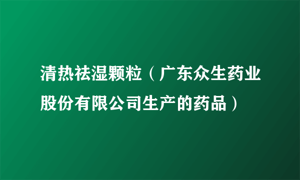 清热祛湿颗粒（广东众生药业股份有限公司生产的药品）