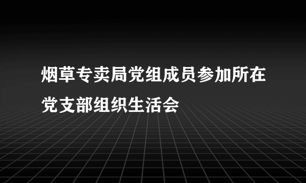 烟草专卖局党组成员参加所在党支部组织生活会