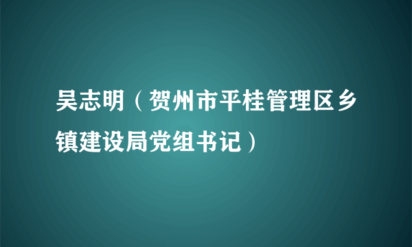 吴志明（贺州市平桂管理区乡镇建设局党组书记）