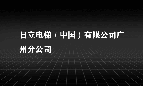 日立电梯（中国）有限公司广州分公司