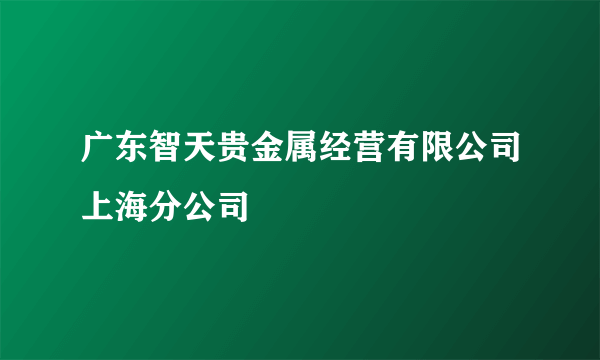 广东智天贵金属经营有限公司上海分公司