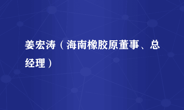 姜宏涛（海南橡胶原董事、总经理）